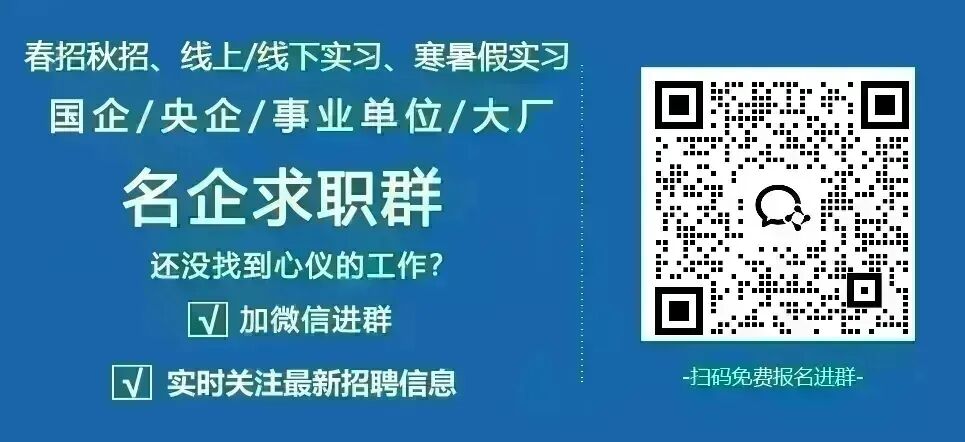 <p>春招秋招、线上/线下实习、寒暑假实习</p> <p>国企/央企/事业单位/大厂</p> <p>名企求职群</p> <p>还没找到心仪的工作?</p> <p>加微信进群</p> <p>实时关注最新招聘信息</p> <p>-扫码免费报名进群-</p>